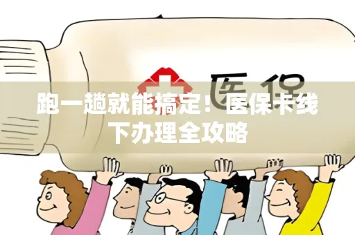 跑一趟就能搞定！医保卡线下办理全攻略